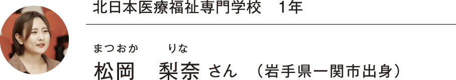 北日本医療福祉専門学校 1年 松岡 梨奈 さん（岩手県一関市出身）