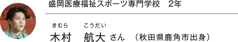 盛岡医療福祉スポーツ専門学校 2年 木村 航大 さん（秋田県鹿角市出身）