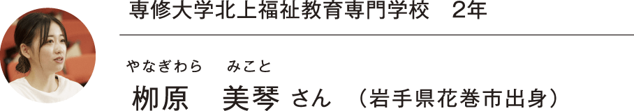 専修大学北上福祉教育専門学校 2年 栁原 美琴 さん（岩手県花巻市出身）